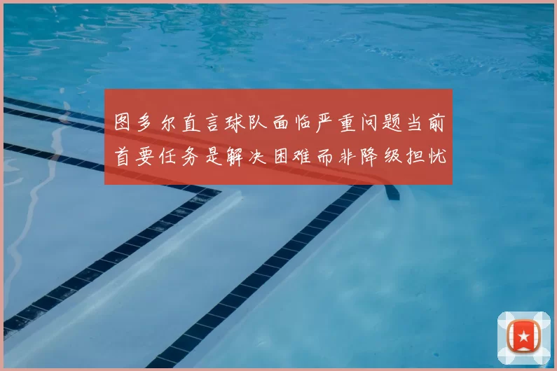 图多尔直言球队面临严重问题当前首要任务是解决困难而非降级担忧