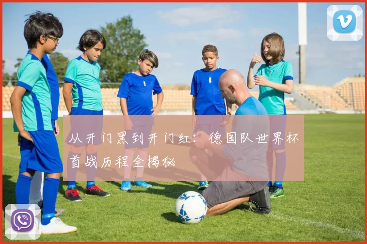 从开门黑到开门红：德国队世界杯首战历程全揭秘