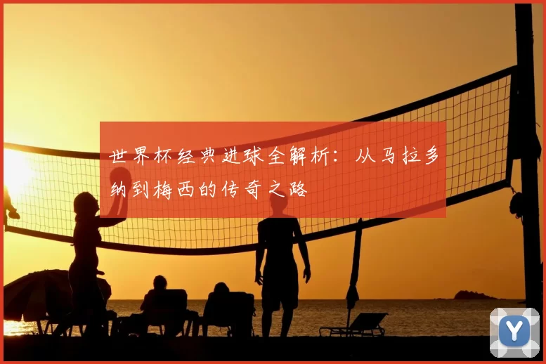 世界杯经典进球全解析:从马拉多纳到梅西的传奇之路