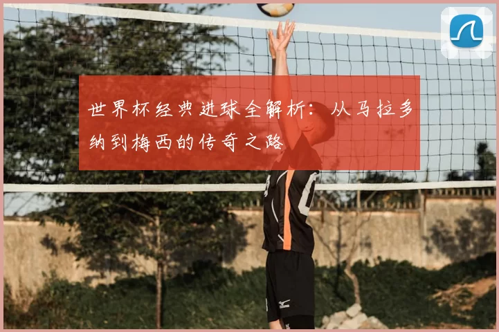 世界杯经典进球全解析:从马拉多纳到梅西的传奇之路