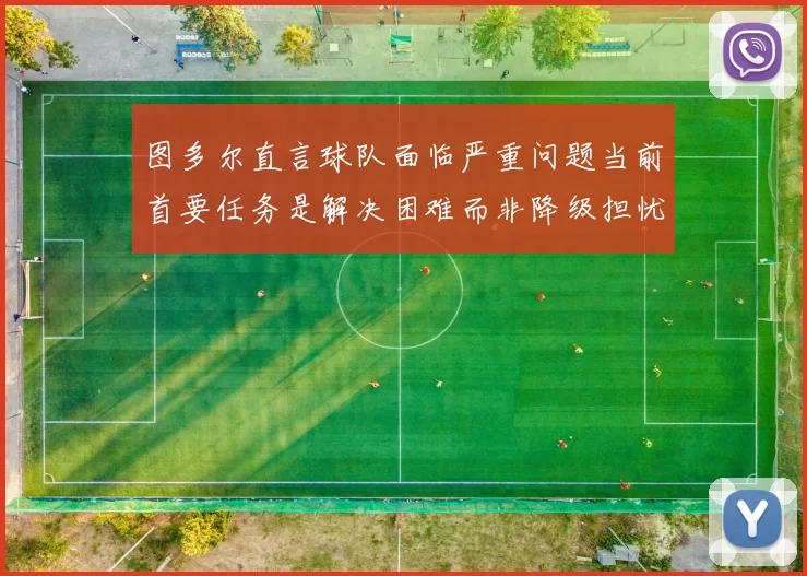 图多尔直言球队面临严重问题当前首要任务是解决困难而非降级担忧