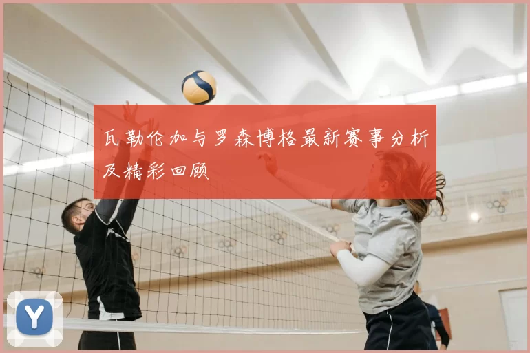 瓦勒伦加与罗森博格最新赛事分析及精彩回顾