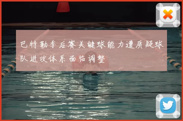 巴特勒季后赛关键球能力遭质疑球队进攻体系面临调整