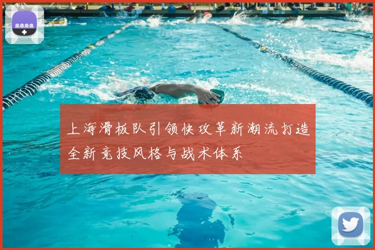 上海滑板队引领快攻革新潮流打造全新竞技风格与战术体系
