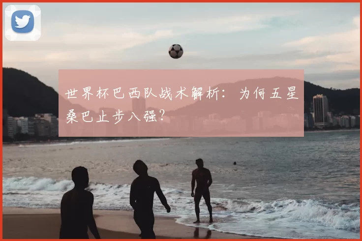 世界杯巴西队战术解析：为何五星桑巴止步八强？