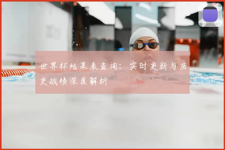 世界杯结果表查询:实时更新与历史战绩深度解析