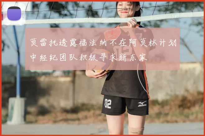 莫雷托透露福法纳不在阿莫林计划中经纪团队积极寻求新东家