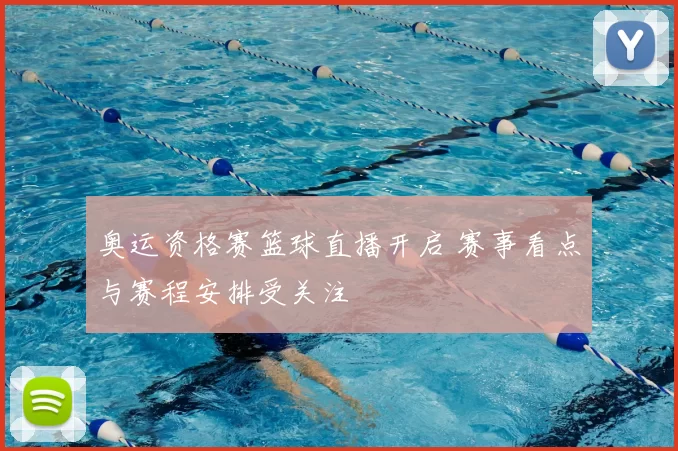 奥运资格赛篮球直播开启 赛事看点与赛程安排受关注