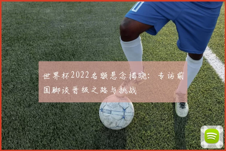 世界杯2022名额悬念揭晓:专访前国脚谈晋级之路与挑战