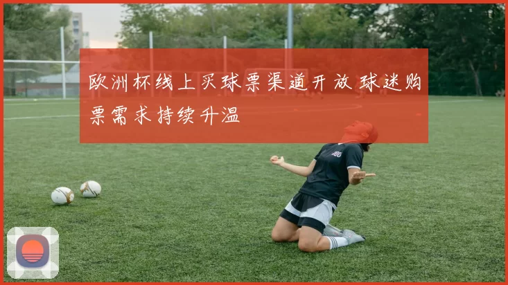 欧洲杯线上买球票渠道开放 球迷购票需求持续升温