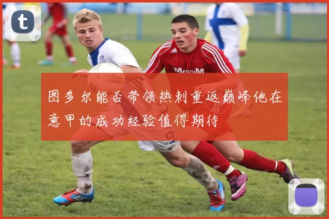 图多尔能否带领热刺重返巅峰他在意甲的成功经验值得期待