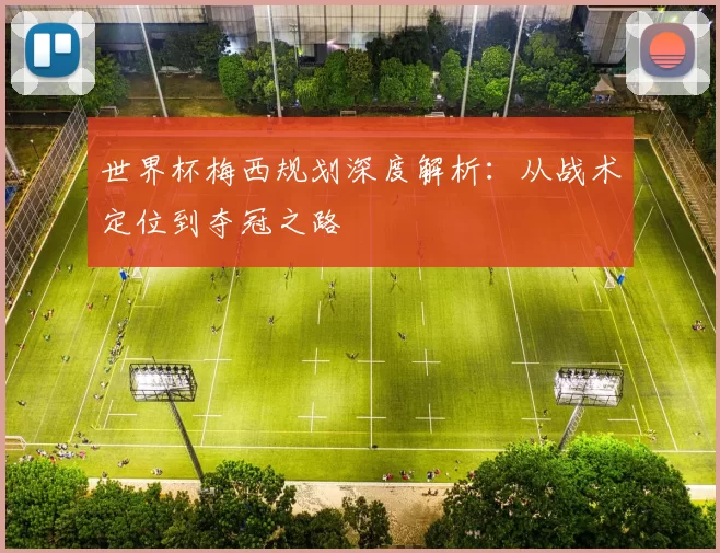 世界杯梅西规划深度解析：从战术定位到夺冠之路