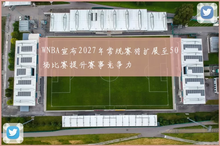 WNBA宣布2027年常规赛将扩展至50场比赛提升赛事竞争力