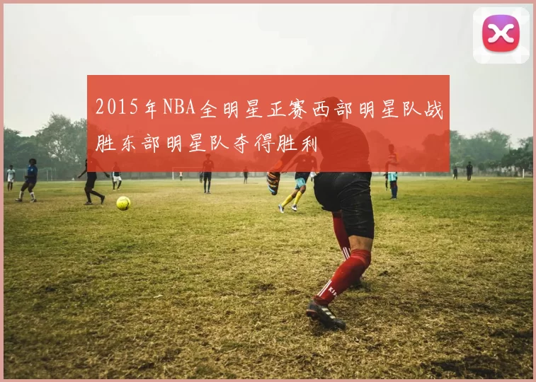 2015年NBA全明星正赛西部明星队战胜东部明星队夺得胜利