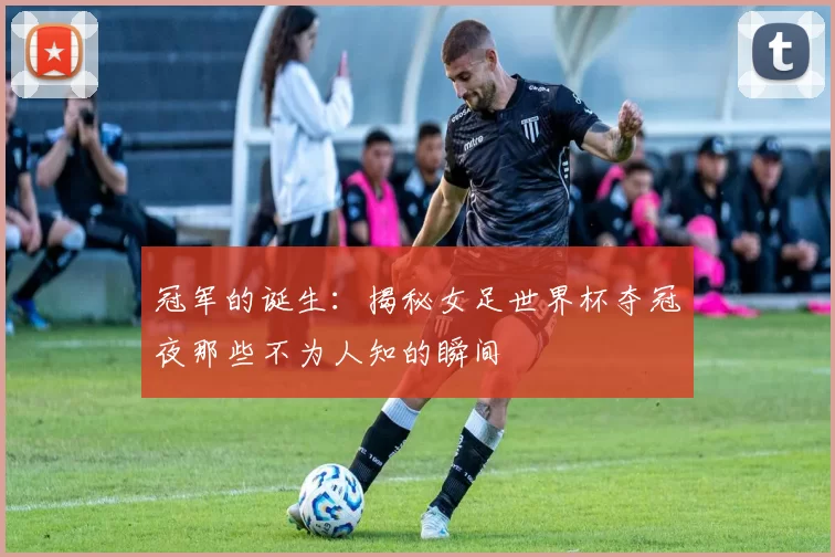 冠军的诞生：揭秘女足世界杯夺冠夜那些不为人知的瞬间