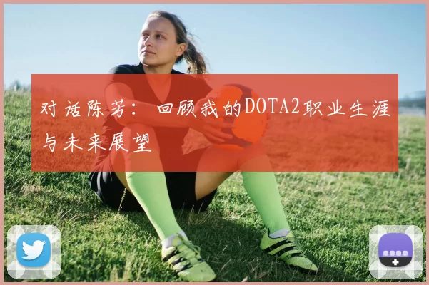 对话陈芳:回顾我的DOTA2职业生涯与未来展望