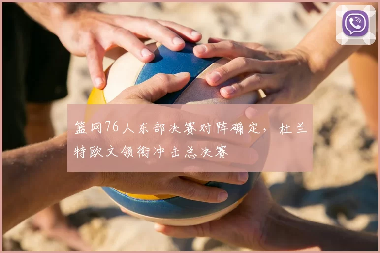 篮网76人东部决赛对阵确定,杜兰特欧文领衔冲击总决赛