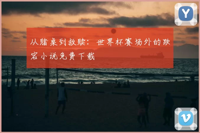 从赌桌到救赎：世界杯赛场外的跌宕小说免费下载
