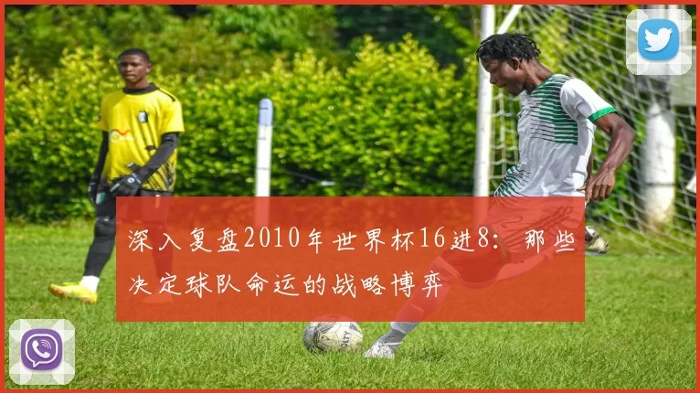 深入复盘2010年世界杯16进8:那些决定球队命运的战略博弈