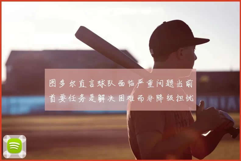 图多尔直言球队面临严重问题当前首要任务是解决困难而非降级担忧