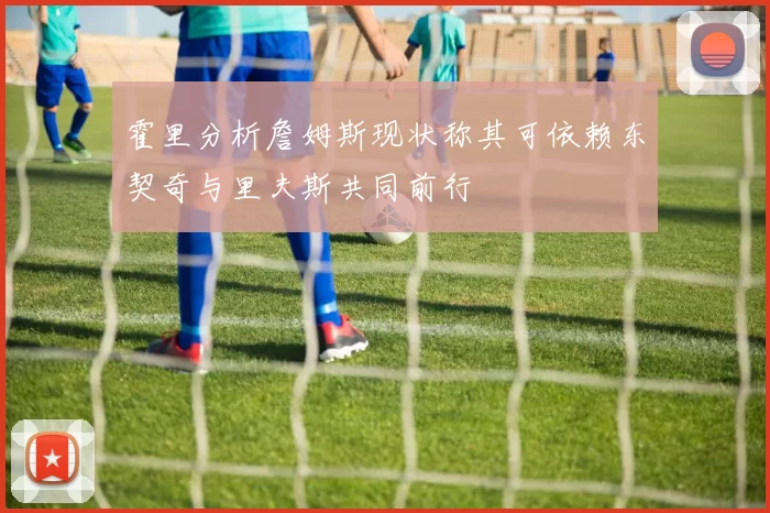 霍里分析詹姆斯现状称其可依赖东契奇与里夫斯共同前行