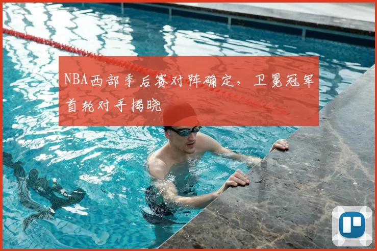NBA西部季后赛对阵确定，卫冕冠军首轮对手揭晓