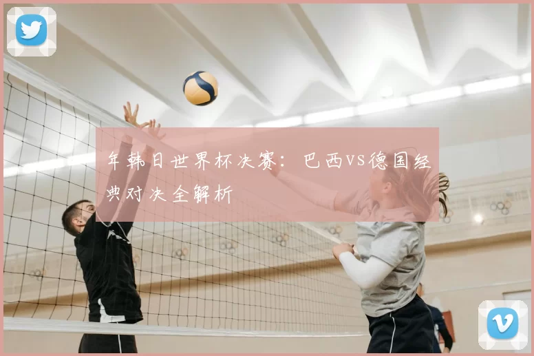 年韩日世界杯决赛:巴西vs德国经典对决全解析
